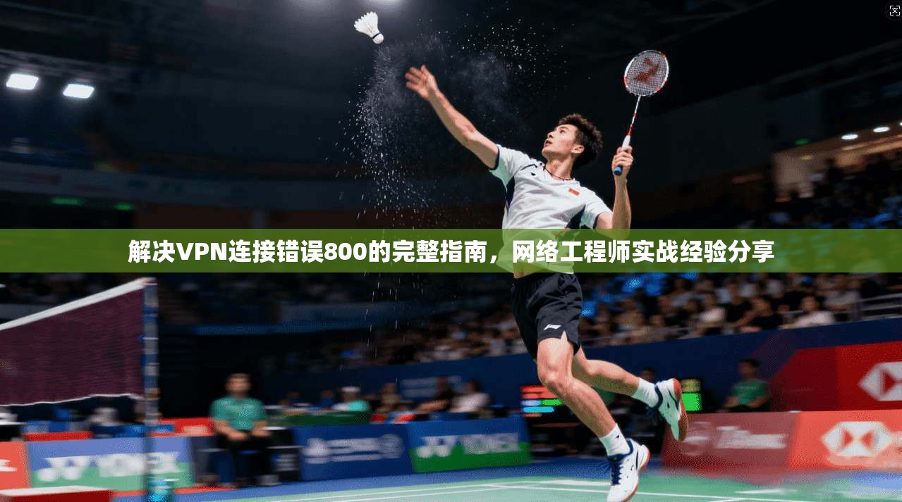 解决VPN连接错误800的完整指南，网络工程师实战经验分享
