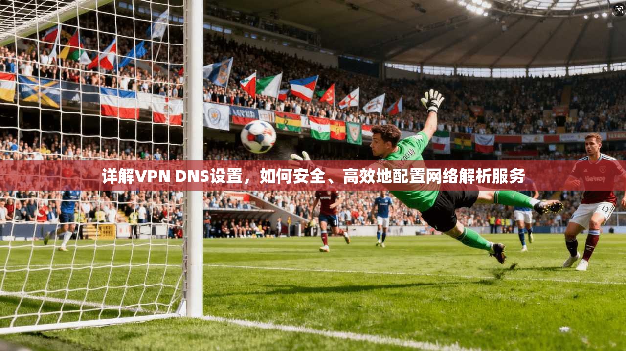 详解VPN DNS设置，如何安全、高效地配置网络解析服务