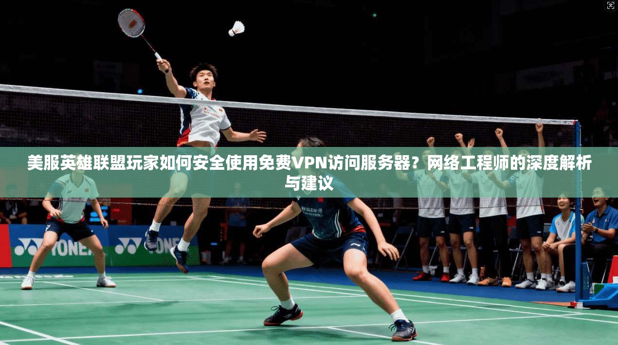 美服英雄联盟玩家如何安全使用免费VPN访问服务器？网络工程师的深度解析与建议