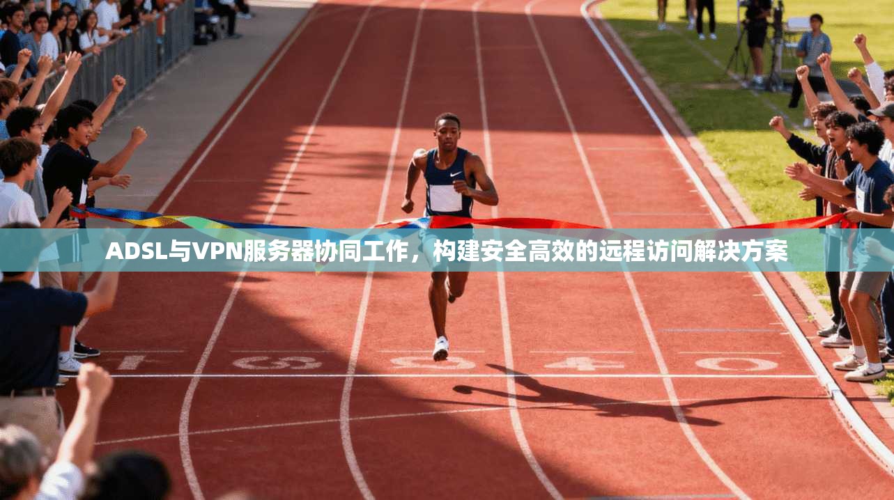 ADSL与VPN服务器协同工作，构建安全高效的远程访问解决方案