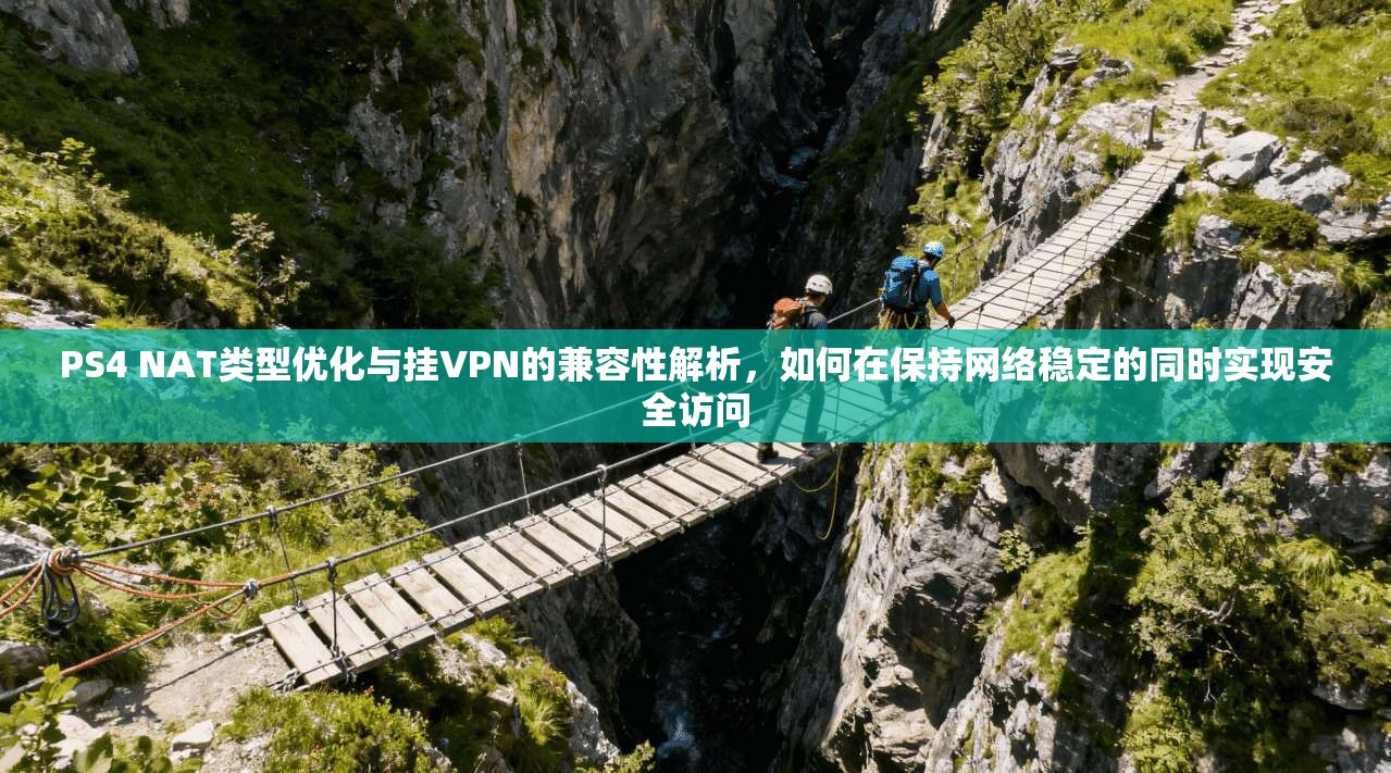 PS4 NAT类型优化与挂VPN的兼容性解析，如何在保持网络稳定的同时实现安全访问