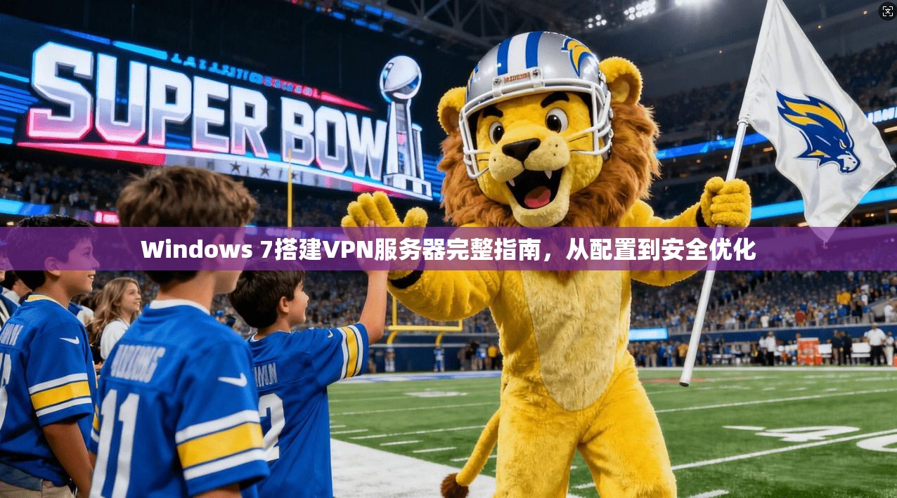 Windows 7搭建VPN服务器完整指南，从配置到安全优化